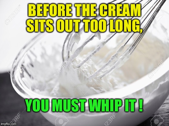 BEFORE THE CREAM SITS OUT TOO LONG, YOU MUST WHIP IT ! | made w/ Imgflip meme maker