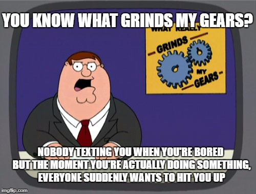 Peter Griffin News Meme | YOU KNOW WHAT GRINDS MY GEARS? NOBODY TEXTING YOU WHEN YOU'RE BORED BUT THE MOMENT YOU'RE ACTUALLY DOING SOMETHING, EVERYONE SUDDENLY WANTS TO HIT YOU UP | image tagged in memes,peter griffin news | made w/ Imgflip meme maker