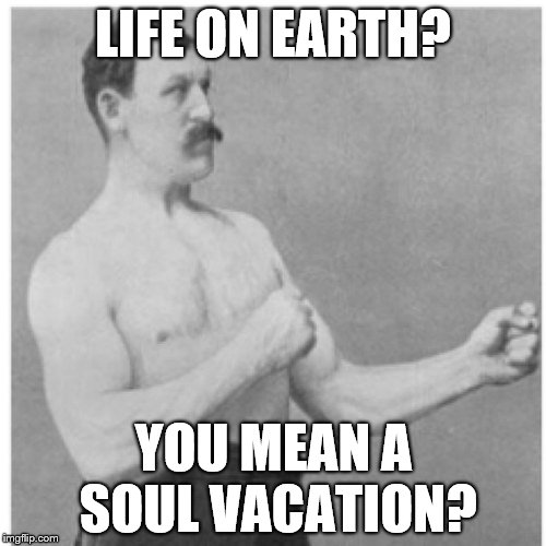 Overly Manly Man Stay For A While Enjoy Yourself Meet New Friends A New Start............. | LIFE ON EARTH? YOU MEAN A SOUL VACATION? | image tagged in memes,overly manly man | made w/ Imgflip meme maker