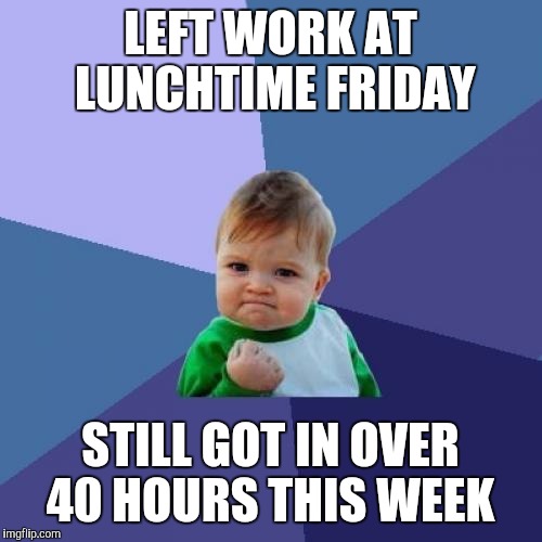 It's been a long short week  | LEFT WORK AT LUNCHTIME FRIDAY; STILL GOT IN OVER 40 HOURS THIS WEEK | image tagged in memes,success kid,jbmemegeek | made w/ Imgflip meme maker