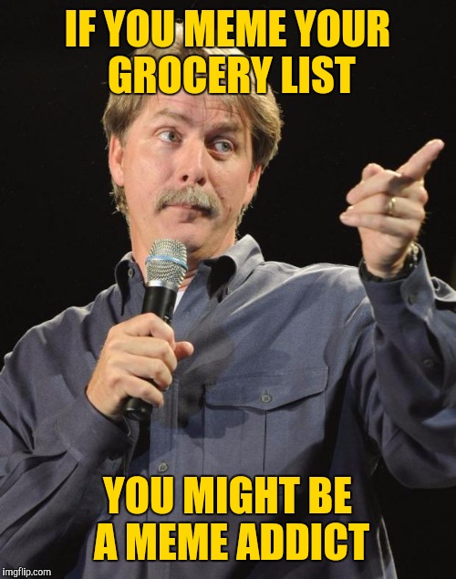 Jeff Foxworthy | IF YOU MEME YOUR GROCERY LIST; YOU MIGHT BE A MEME ADDICT | image tagged in jeff foxworthy | made w/ Imgflip meme maker