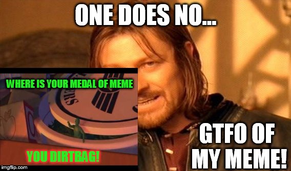 One Does Not Simply Fails hilariously | ONE DOES NO... WHERE IS YOUR MEDAL OF MEME; GTFO OF MY MEME! YOU DIRTBAG! | image tagged in memes,one does not simply | made w/ Imgflip meme maker