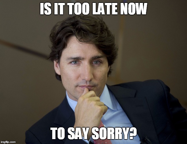Justin Trudeau | IS IT TOO LATE NOW; TO SAY SORRY? | image tagged in justin trudeau,sorry,canada,topical,trudeau | made w/ Imgflip meme maker