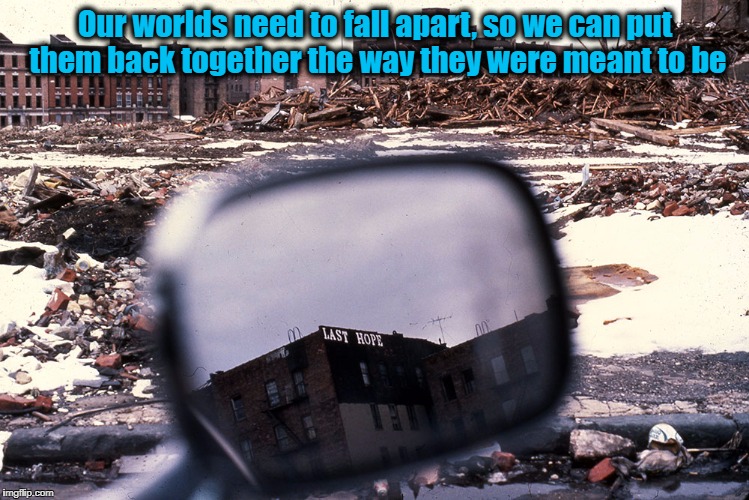 Our worlds need to fall apart, so we can put them back together the way they were meant to be | image tagged in recovery,hope,optimism | made w/ Imgflip meme maker