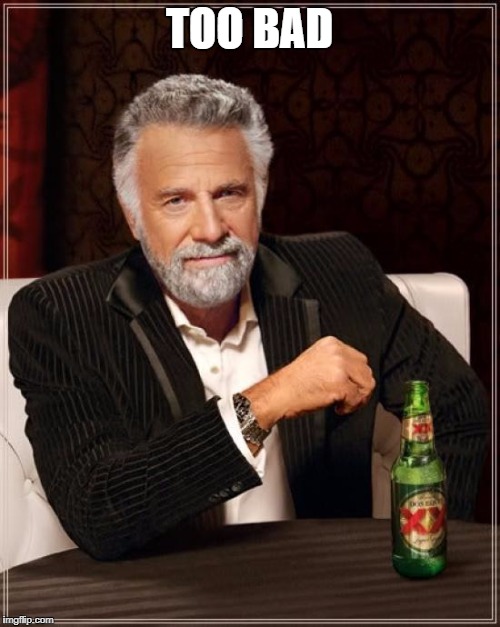 TOO BAD | image tagged in memes,the most interesting man in the world | made w/ Imgflip meme maker