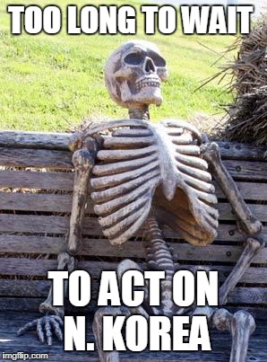 Waiting Skeleton Meme | TOO LONG TO WAIT TO ACT ON N. KOREA | image tagged in memes,waiting skeleton | made w/ Imgflip meme maker