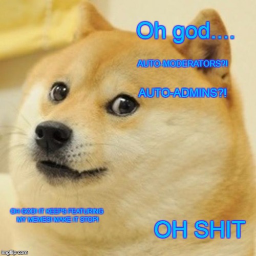 Doge Meme | Oh god.... AUTO-MODERATORS?! AUTO-ADMINS?! OH GOD! IT KEEPS FEATURING MY MEMES! MAKE IT STOP! OH SHIT | image tagged in memes,doge | made w/ Imgflip meme maker