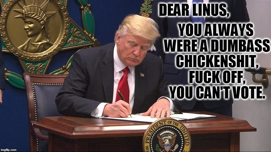 Trump vs Libtards | DEAR LINUS, YOU ALWAYS WERE A DUMBASS CHICKENSHIT, F**K OFF, YOU CAN'T VOTE. | image tagged in trump vs libtards | made w/ Imgflip meme maker