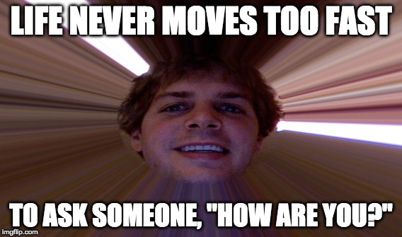 LIFE NEVER MOVES TOO FAST; TO ASK SOMEONE, "HOW ARE YOU?" | image tagged in slow | made w/ Imgflip meme maker