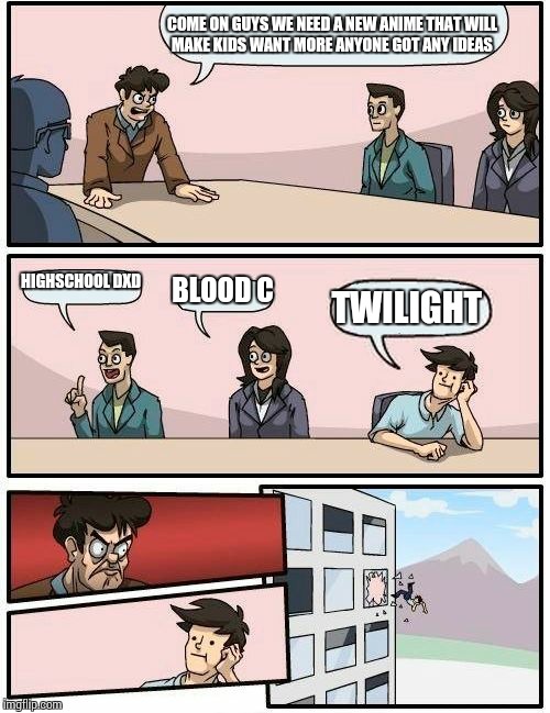 Boardroom Meeting Suggestion | COME ON GUYS WE NEED A NEW ANIME THAT WILL MAKE KIDS WANT MORE ANYONE GOT ANY IDEAS; HIGHSCHOOL DXD; BLOOD C; TWILIGHT | image tagged in memes,boardroom meeting suggestion | made w/ Imgflip meme maker