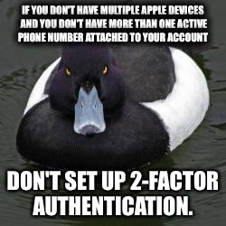 Angry Advice Mallard | IF YOU DON'T HAVE MULTIPLE APPLE DEVICES AND YOU DON'T HAVE MORE THAN ONE ACTIVE PHONE NUMBER ATTACHED TO YOUR ACCOUNT; DON'T SET UP 2-FACTOR AUTHENTICATION. | image tagged in angry advice mallard,AdviceAnimals | made w/ Imgflip meme maker
