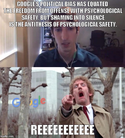 Google Snatchers | GOOGLE’S POLITICAL BIAS HAS EQUATED THE FREEDOM FROM OFFENSE WITH PSYCHOLOGICAL SAFETY,
BUT SHAMING INTO SILENCE IS THE ANTITHESIS OF PSYCHOLOGICAL SAFETY. REEEEEEEEEEE | image tagged in google snatchers | made w/ Imgflip meme maker