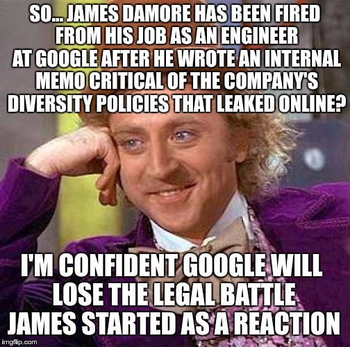 Creepy Condescending Wonka Meme | SO… JAMES DAMORE HAS BEEN FIRED FROM HIS JOB AS AN ENGINEER AT GOOGLE AFTER HE WROTE AN INTERNAL MEMO CRITICAL OF THE COMPANY'S DIVERSITY PO | image tagged in memes,creepy condescending wonka | made w/ Imgflip meme maker