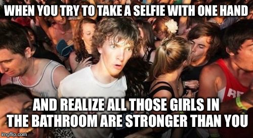 Sudden Clarity Clarence Meme | WHEN YOU TRY TO TAKE A SELFIE WITH ONE HAND; AND REALIZE ALL THOSE
GIRLS IN THE BATHROOM ARE STRONGER THAN YOU | image tagged in memes,sudden clarity clarence | made w/ Imgflip meme maker