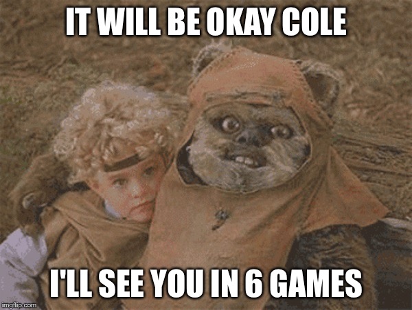 creepy ewok | IT WILL BE OKAY COLE; I'LL SEE YOU IN 6 GAMES | image tagged in creepy ewok | made w/ Imgflip meme maker