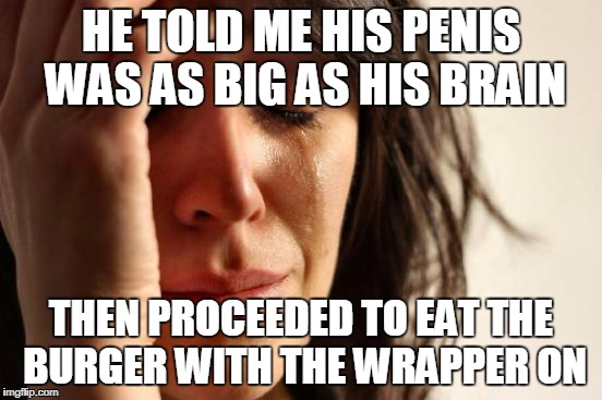 First World Problems Meme | HE TOLD ME HIS P**IS WAS AS BIG AS HIS BRAIN THEN PROCEEDED TO EAT THE BURGER WITH THE WRAPPER ON | image tagged in memes,first world problems | made w/ Imgflip meme maker