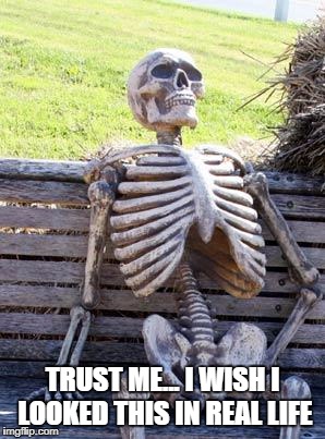 Waiting Skeleton Meme | TRUST ME... I WISH I LOOKED THIS IN REAL LIFE | image tagged in memes,waiting skeleton | made w/ Imgflip meme maker