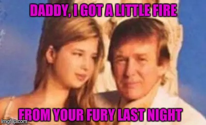 DADDY, I GOT A LITTLE FIRE FROM YOUR FURY LAST NIGHT | made w/ Imgflip meme maker