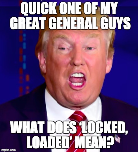 answer this | QUICK ONE OF MY GREAT GENERAL GUYS; WHAT DOES ‘LOCKED, LOADED’ MEAN? | image tagged in loading,fool me once,donald trump approves,post-truth,next | made w/ Imgflip meme maker
