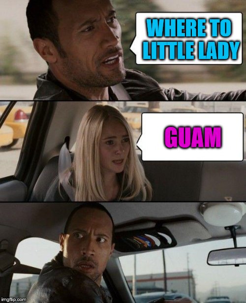 The Rock Driving Meme | WHERE TO LITTLE LADY; GUAM | image tagged in memes,the rock driving | made w/ Imgflip meme maker