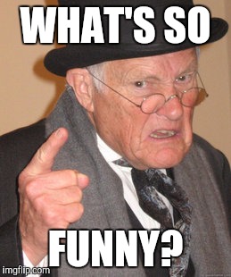 Back In My Day Meme | WHAT'S SO FUNNY? | image tagged in memes,back in my day | made w/ Imgflip meme maker
