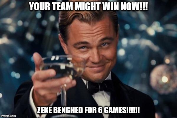 Leonardo Dicaprio Cheers | YOUR TEAM MIGHT WIN NOW!!! ZEKE BENCHED FOR 6 GAMES!!!!!! | image tagged in memes,leonardo dicaprio cheers | made w/ Imgflip meme maker