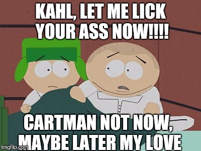 kyman | KAHL, LET ME LICK YOUR ASS NOW!!!! CARTMAN NOT NOW, MAYBE LATER MY LOVE | image tagged in kyman | made w/ Imgflip meme maker