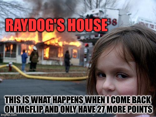 All those years of becoming insane?
Yeah well Raydog, they mean nothing now! | RAYDOG'S HOUSE; THIS IS WHAT HAPPENS WHEN I COME BACK ON IMGFLIP AND ONLY HAVE 27 MORE POINTS | image tagged in memes,disaster girl | made w/ Imgflip meme maker