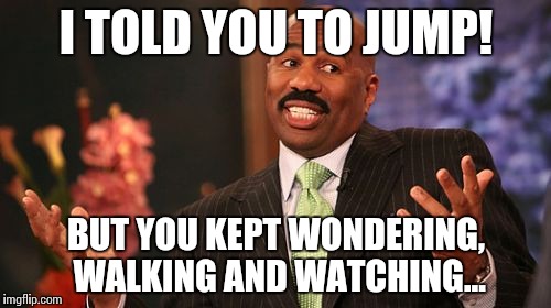 Steve Harvey Meme | I TOLD YOU TO JUMP! BUT YOU KEPT WONDERING, WALKING AND WATCHING... | image tagged in memes,steve harvey | made w/ Imgflip meme maker
