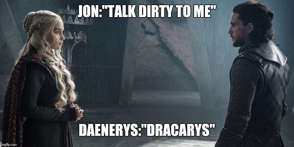daenerys and Jon snow meet | JON:"TALK DIRTY TO ME"; DAENERYS:"DRACARYS" | image tagged in daenerys and jon snow meet | made w/ Imgflip meme maker