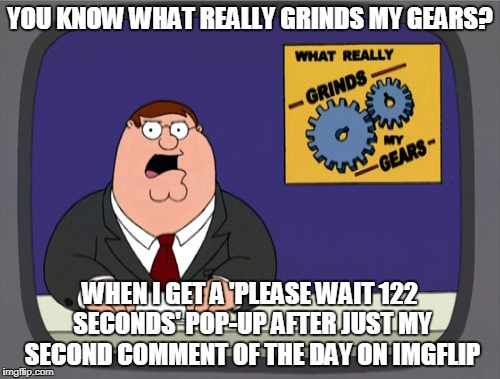 even if the Lord God hisself were downvoting me that seems chintzy | YOU KNOW WHAT REALLY GRINDS MY GEARS? WHEN I GET A 'PLEASE WAIT 122 SECONDS' POP-UP AFTER JUST MY SECOND COMMENT OF THE DAY ON IMGFLIP | image tagged in memes,peter griffin news,you know what really grinds my gears,imgflip,comment timer | made w/ Imgflip meme maker