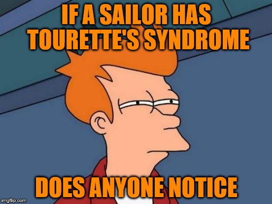 People notice when I swear, but I was a sailor so... | IF A SAILOR HAS TOURETTE'S SYNDROME; DOES ANYONE NOTICE | image tagged in memes,futurama fry | made w/ Imgflip meme maker