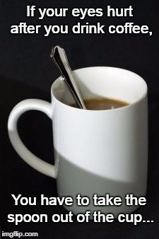 If your eyes hurt... | If your eyes hurt after you drink coffee, You have to take the spoon out of the cup... | image tagged in after,drink,coffee,take,spoon,cup | made w/ Imgflip meme maker