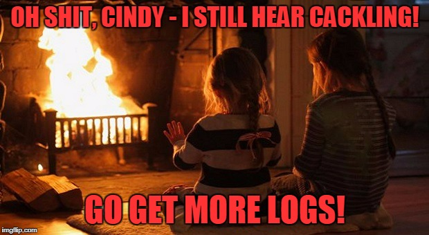 OH SHIT, CINDY - I STILL HEAR CACKLING! GO GET MORE LOGS! | made w/ Imgflip meme maker