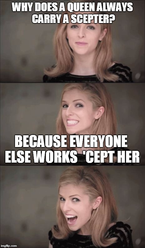 Bad Pun Anna Kendrick Meme | WHY DOES A QUEEN ALWAYS CARRY A SCEPTER? BECAUSE EVERYONE ELSE WORKS 
'CEPT HER | image tagged in memes,bad pun anna kendrick | made w/ Imgflip meme maker