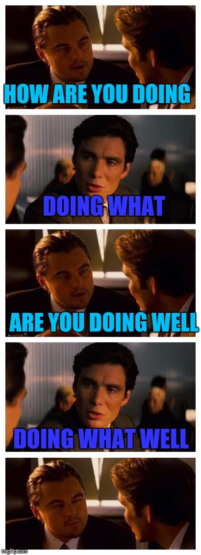 How do you do what | HOW ARE YOU DOING; DOING WHAT; ARE YOU DOING WELL; DOING WHAT WELL | image tagged in leonardo inception extended | made w/ Imgflip meme maker