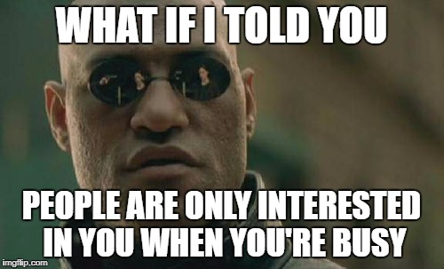 Matrix Morpheus Meme | WHAT IF I TOLD YOU PEOPLE ARE ONLY INTERESTED IN YOU WHEN YOU'RE BUSY | image tagged in memes,matrix morpheus | made w/ Imgflip meme maker