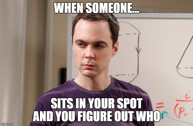 Sheldon Cooper | WHEN SOMEONE... SITS IN YOUR SPOT AND YOU FIGURE OUT WHO | image tagged in sheldon cooper | made w/ Imgflip meme maker
