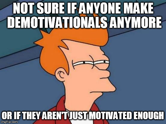 They all got caught in an endless circle of demotivation. | NOT SURE IF ANYONE MAKE DEMOTIVATIONALS ANYMORE; OR IF THEY AREN'T JUST MOTIVATED ENOUGH | image tagged in memes,futurama fry,demotivationals | made w/ Imgflip meme maker