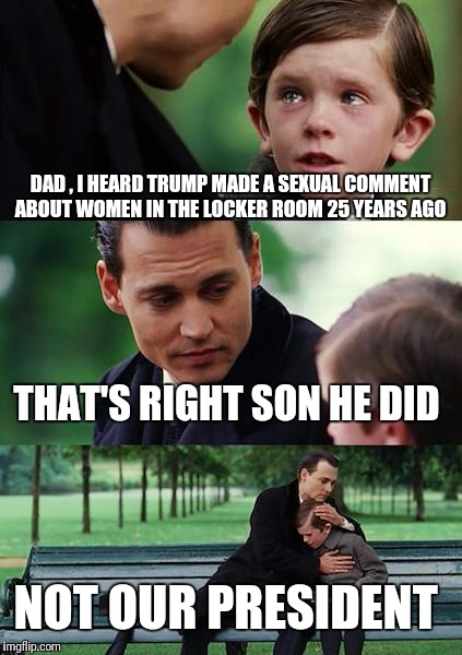 Finding Neverland Meme | DAD , I HEARD TRUMP MADE A SEXUAL COMMENT ABOUT WOMEN IN THE LOCKER ROOM 25 YEARS AGO; THAT'S RIGHT SON HE DID; NOT OUR PRESIDENT | image tagged in memes,finding neverland | made w/ Imgflip meme maker