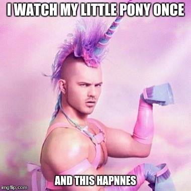 Unicorn MAN | I WATCH MY LITTLE PONY ONCE; AND THIS HAPNNES | image tagged in memes,unicorn man | made w/ Imgflip meme maker