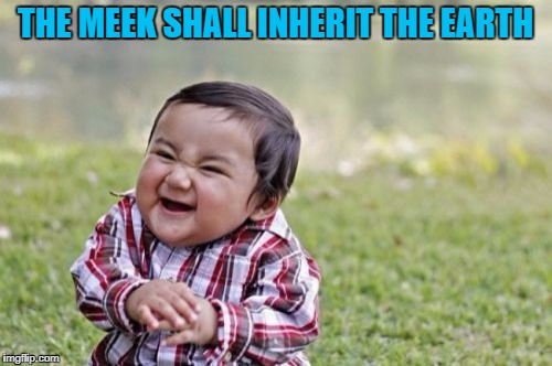 Evil Toddler Meme | THE MEEK SHALL INHERIT THE EARTH | image tagged in memes,evil toddler | made w/ Imgflip meme maker