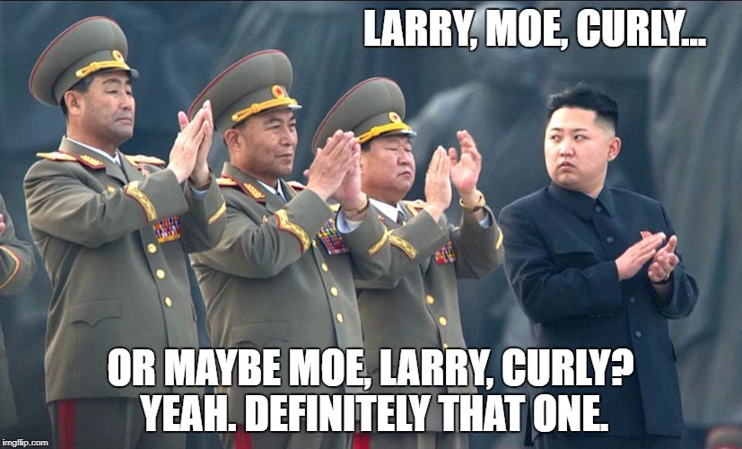 LARRY, MOE, CURLY... OR MAYBE MOE, LARRY, CURLY? YEAH. DEFINITELY THAT ONE. | image tagged in funny,north korea,kim jung un | made w/ Imgflip meme maker