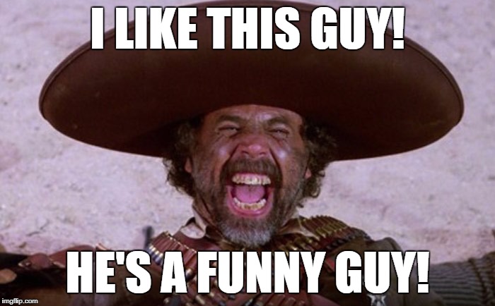 El Guapo | I LIKE THIS GUY! HE'S A FUNNY GUY! | image tagged in el guapo,three amigos | made w/ Imgflip meme maker