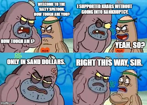 How Tough Are You | I SUPPORTED KRABS WITHOUT GOING INTO BANKRUPTCY. WELCOME TO THE SALTY SPATOON, HOW TOUGH ARE YOU? HOW TOUGH AM I? YEAH, SO? RIGHT THIS WAY, SIR. ONLY IN SAND DOLLARS. | image tagged in memes,how tough are you | made w/ Imgflip meme maker