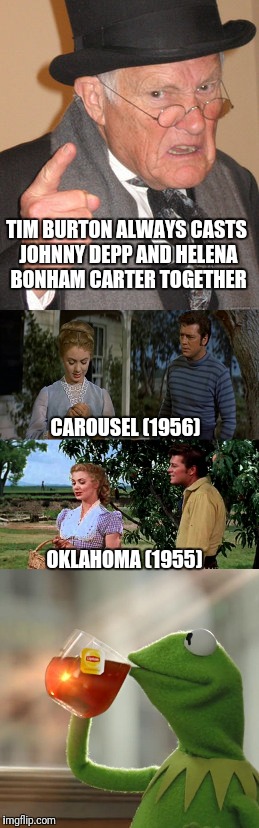 He's not wrong though | TIM BURTON ALWAYS CASTS JOHNNY DEPP AND HELENA BONHAM CARTER TOGETHER; CAROUSEL (1956); OKLAHOMA (1955) | image tagged in memes | made w/ Imgflip meme maker