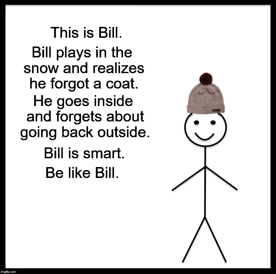 Be Like Bill Meme | This is Bill. Bill plays in the snow and realizes he forgot a coat. He goes inside and forgets about going back outside. Bill is smart. Be like Bill. | image tagged in memes,be like bill | made w/ Imgflip meme maker