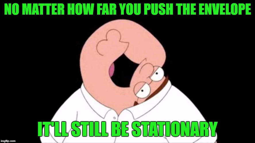 NO MATTER HOW FAR YOU PUSH THE ENVELOPE IT'LL STILL BE STATIONARY | made w/ Imgflip meme maker