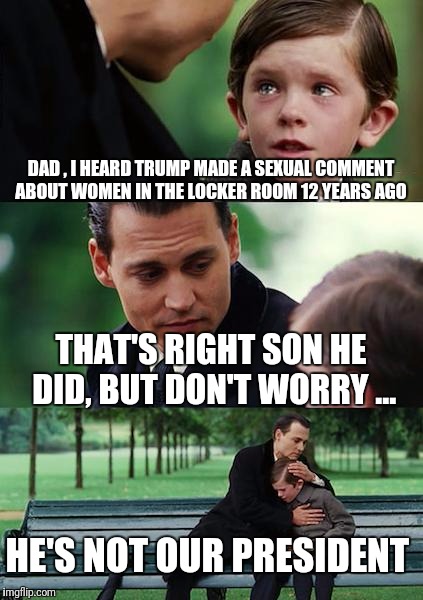 Finding Neverland Meme | DAD , I HEARD TRUMP MADE A SEXUAL COMMENT ABOUT WOMEN IN THE LOCKER ROOM 12 YEARS AGO; THAT'S RIGHT SON HE DID, BUT DON'T WORRY ... HE'S NOT OUR PRESIDENT | image tagged in memes,finding neverland | made w/ Imgflip meme maker