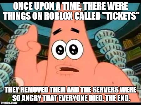 Patrick Says Meme | ONCE UPON A TIME, THERE WERE THINGS ON ROBLOX CALLED "TICKETS"; THEY REMOVED THEM AND THE SERVERS WERE SO ANGRY THAT EVERYONE DIED. THE END. | image tagged in memes,patrick says | made w/ Imgflip meme maker